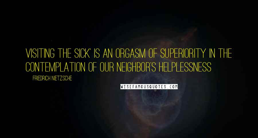 Friedrich Nietzsche Quotes: Visiting the sick' is an orgasm of superiority in the contemplation of our neighbor's helplessness