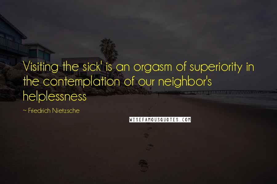 Friedrich Nietzsche Quotes: Visiting the sick' is an orgasm of superiority in the contemplation of our neighbor's helplessness