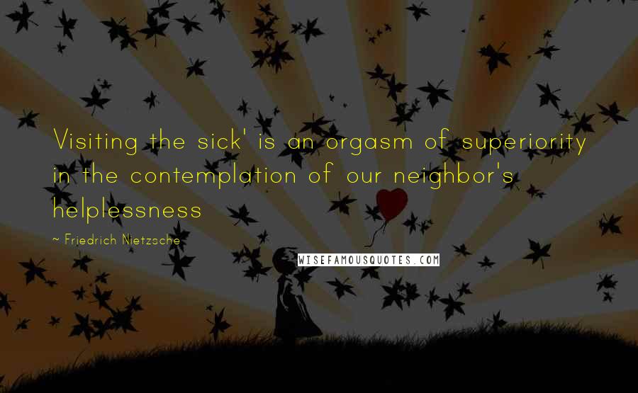 Friedrich Nietzsche Quotes: Visiting the sick' is an orgasm of superiority in the contemplation of our neighbor's helplessness