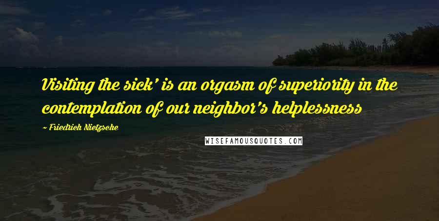 Friedrich Nietzsche Quotes: Visiting the sick' is an orgasm of superiority in the contemplation of our neighbor's helplessness