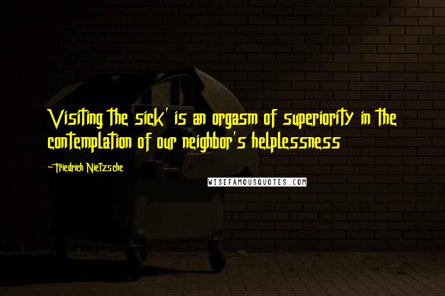 Friedrich Nietzsche Quotes: Visiting the sick' is an orgasm of superiority in the contemplation of our neighbor's helplessness