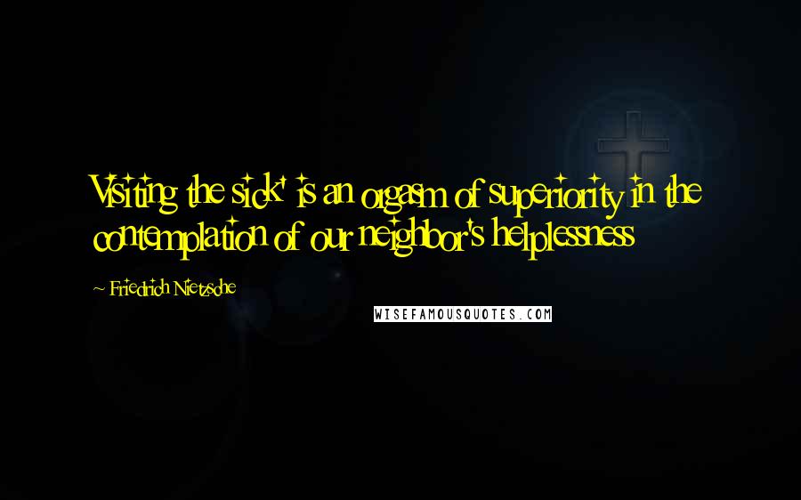 Friedrich Nietzsche Quotes: Visiting the sick' is an orgasm of superiority in the contemplation of our neighbor's helplessness