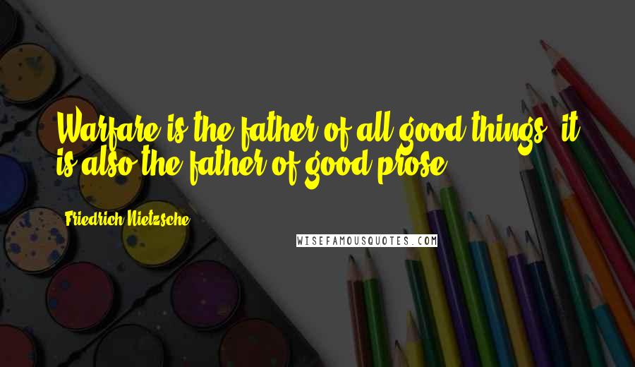 Friedrich Nietzsche Quotes: Warfare is the father of all good things, it is also the father of good prose!