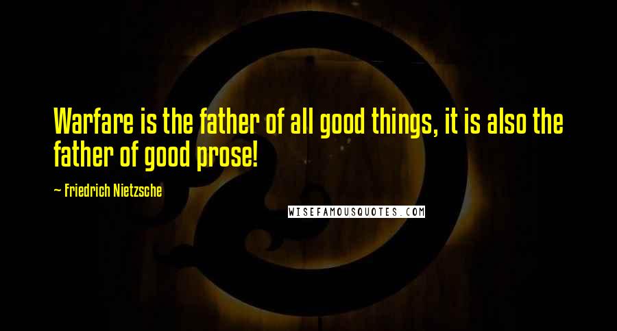 Friedrich Nietzsche Quotes: Warfare is the father of all good things, it is also the father of good prose!