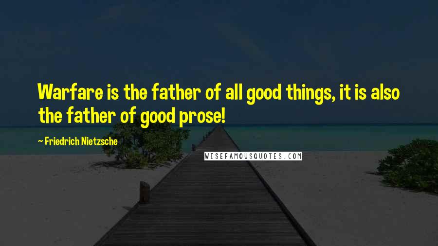Friedrich Nietzsche Quotes: Warfare is the father of all good things, it is also the father of good prose!