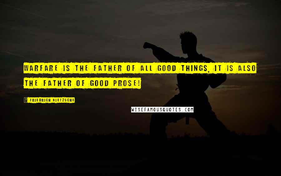 Friedrich Nietzsche Quotes: Warfare is the father of all good things, it is also the father of good prose!