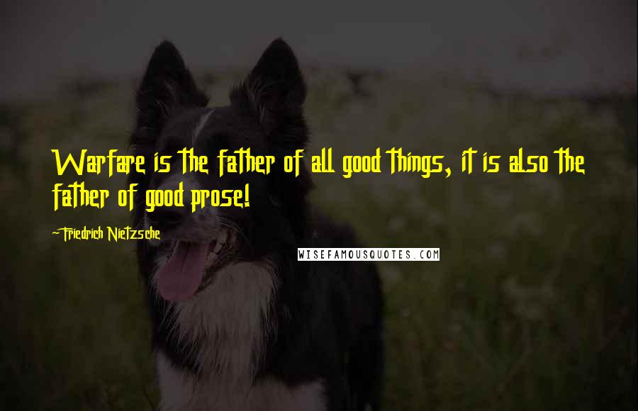 Friedrich Nietzsche Quotes: Warfare is the father of all good things, it is also the father of good prose!