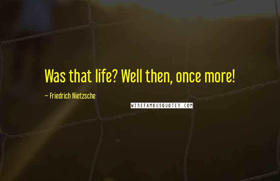 Friedrich Nietzsche Quotes: Was that life? Well then, once more!