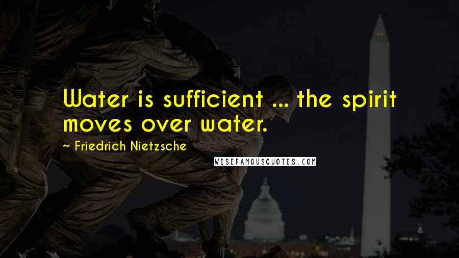 Friedrich Nietzsche Quotes: Water is sufficient ... the spirit moves over water.