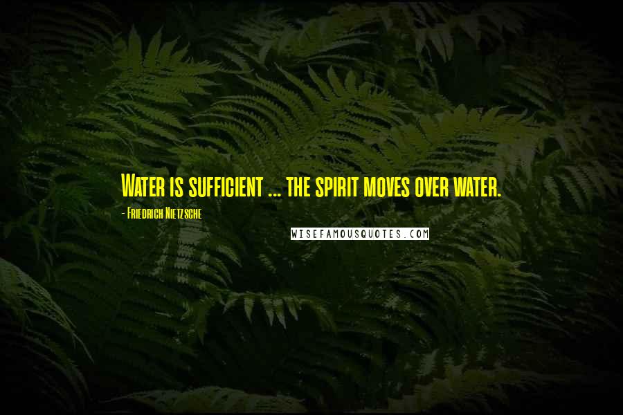 Friedrich Nietzsche Quotes: Water is sufficient ... the spirit moves over water.
