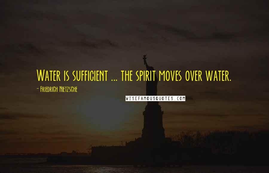 Friedrich Nietzsche Quotes: Water is sufficient ... the spirit moves over water.