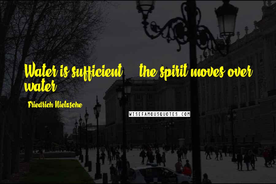 Friedrich Nietzsche Quotes: Water is sufficient ... the spirit moves over water.