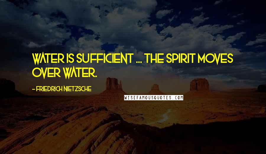 Friedrich Nietzsche Quotes: Water is sufficient ... the spirit moves over water.