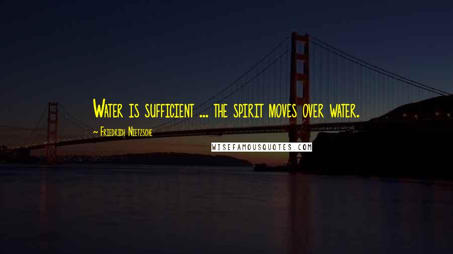Friedrich Nietzsche Quotes: Water is sufficient ... the spirit moves over water.