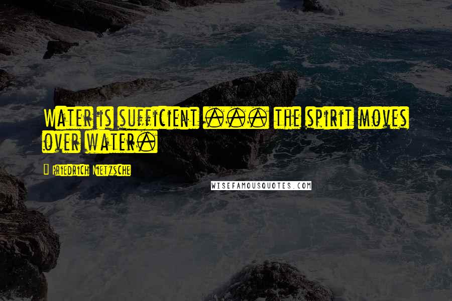Friedrich Nietzsche Quotes: Water is sufficient ... the spirit moves over water.