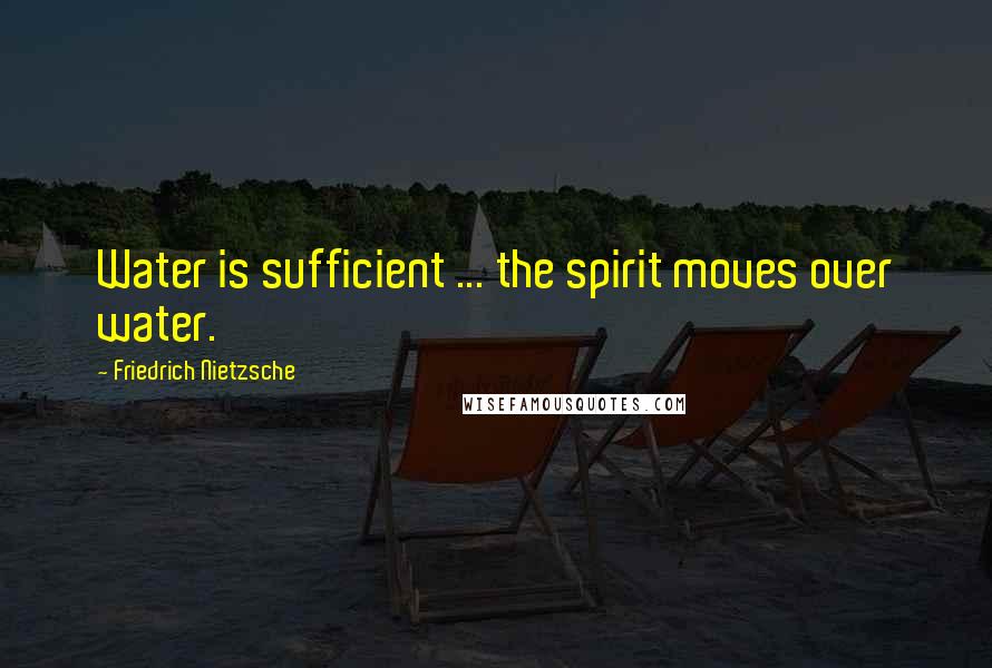 Friedrich Nietzsche Quotes: Water is sufficient ... the spirit moves over water.