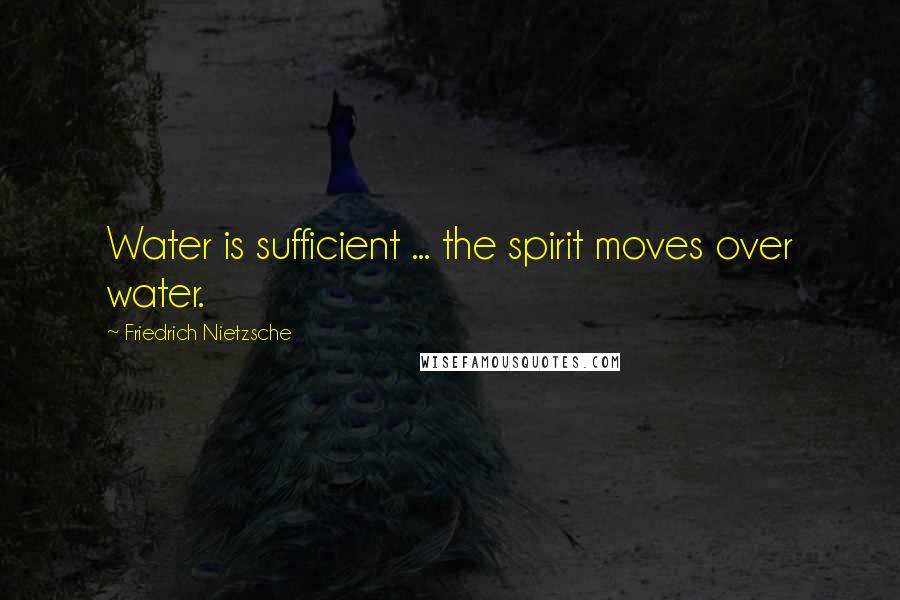 Friedrich Nietzsche Quotes: Water is sufficient ... the spirit moves over water.