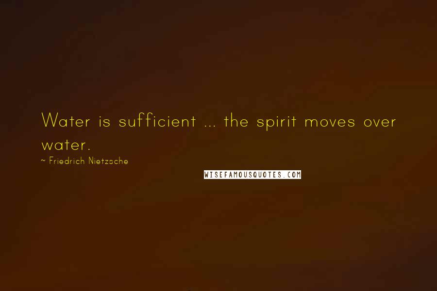 Friedrich Nietzsche Quotes: Water is sufficient ... the spirit moves over water.