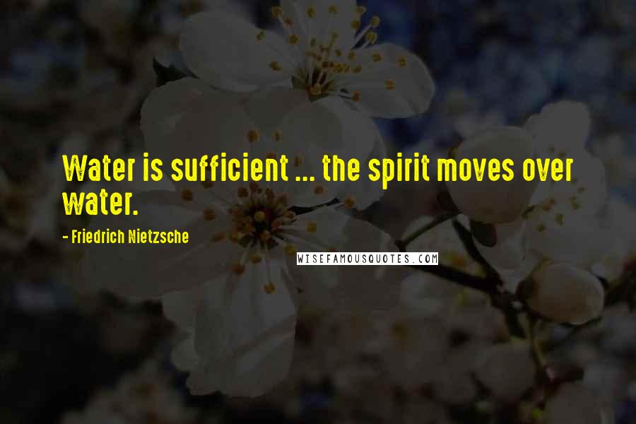 Friedrich Nietzsche Quotes: Water is sufficient ... the spirit moves over water.