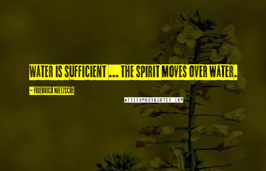 Friedrich Nietzsche Quotes: Water is sufficient ... the spirit moves over water.