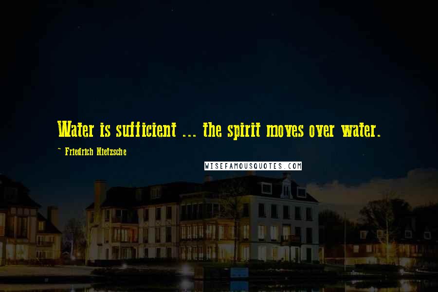 Friedrich Nietzsche Quotes: Water is sufficient ... the spirit moves over water.