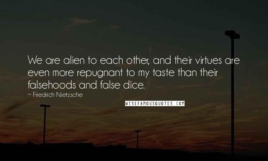 Friedrich Nietzsche Quotes: We are alien to each other, and their virtues are even more repugnant to my taste than their falsehoods and false dice.