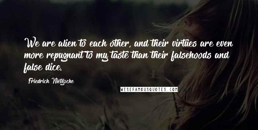 Friedrich Nietzsche Quotes: We are alien to each other, and their virtues are even more repugnant to my taste than their falsehoods and false dice.