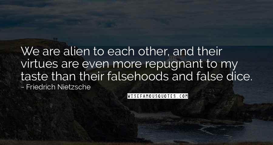 Friedrich Nietzsche Quotes: We are alien to each other, and their virtues are even more repugnant to my taste than their falsehoods and false dice.