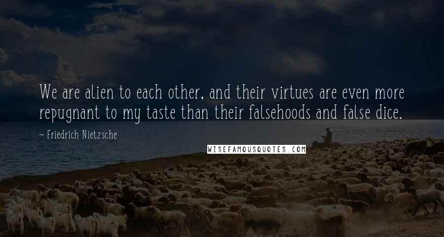 Friedrich Nietzsche Quotes: We are alien to each other, and their virtues are even more repugnant to my taste than their falsehoods and false dice.