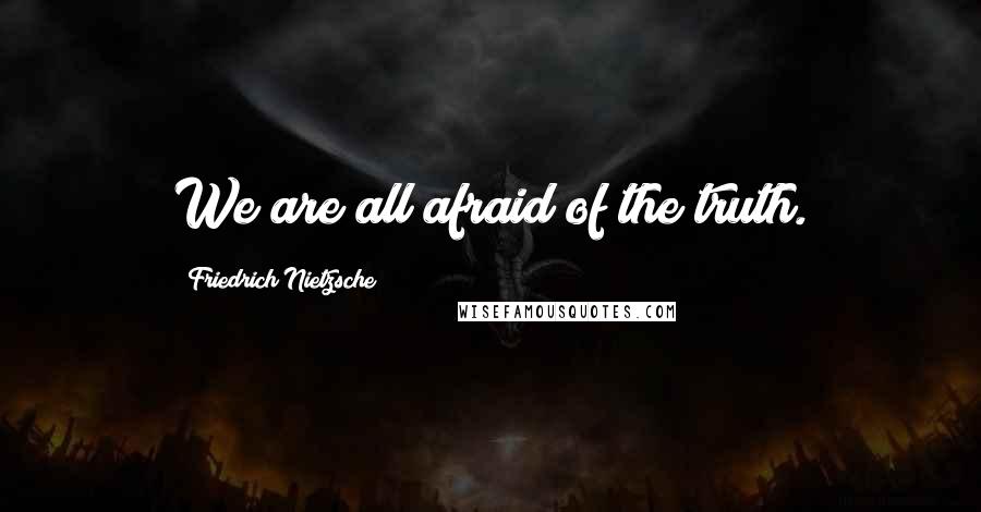 Friedrich Nietzsche Quotes: We are all afraid of the truth.