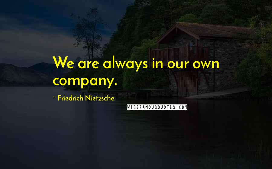 Friedrich Nietzsche Quotes: We are always in our own company.