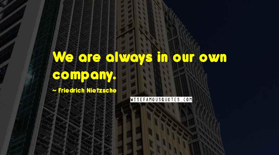 Friedrich Nietzsche Quotes: We are always in our own company.