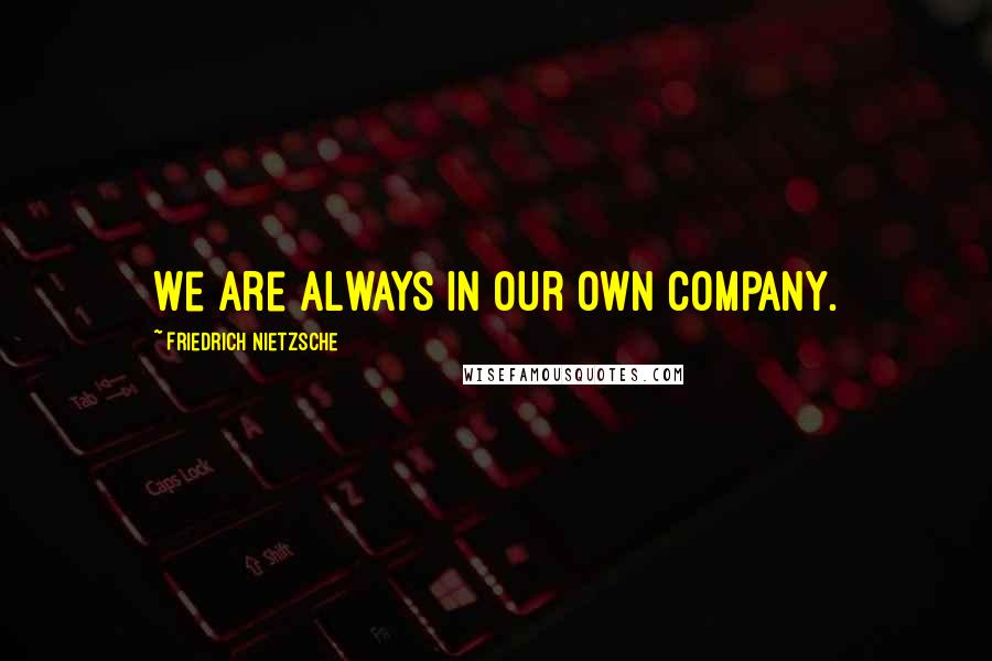 Friedrich Nietzsche Quotes: We are always in our own company.