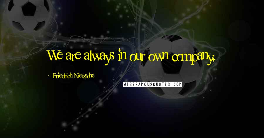 Friedrich Nietzsche Quotes: We are always in our own company.