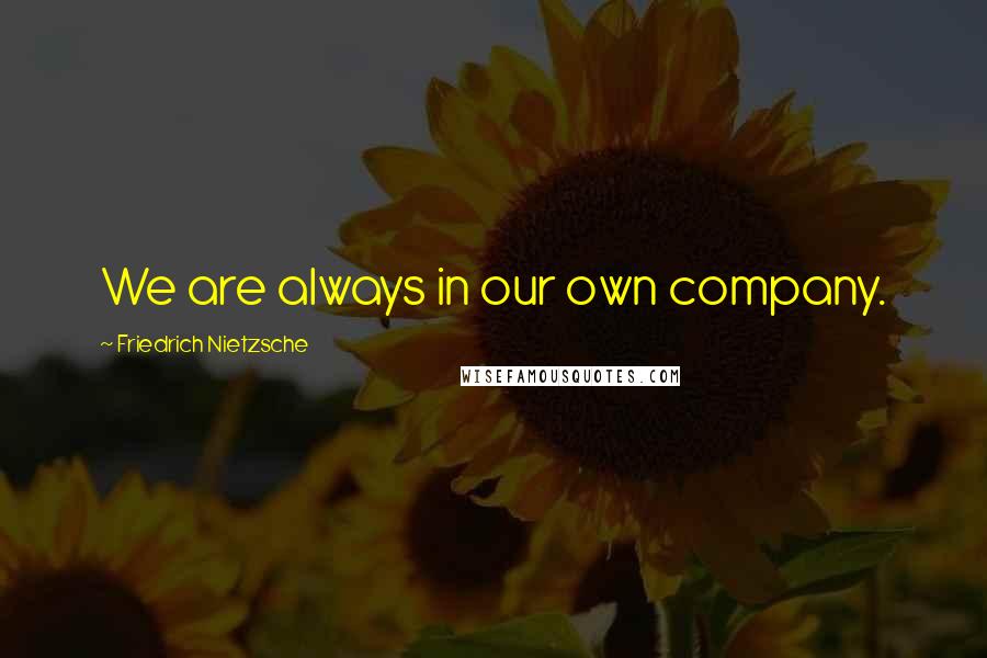 Friedrich Nietzsche Quotes: We are always in our own company.