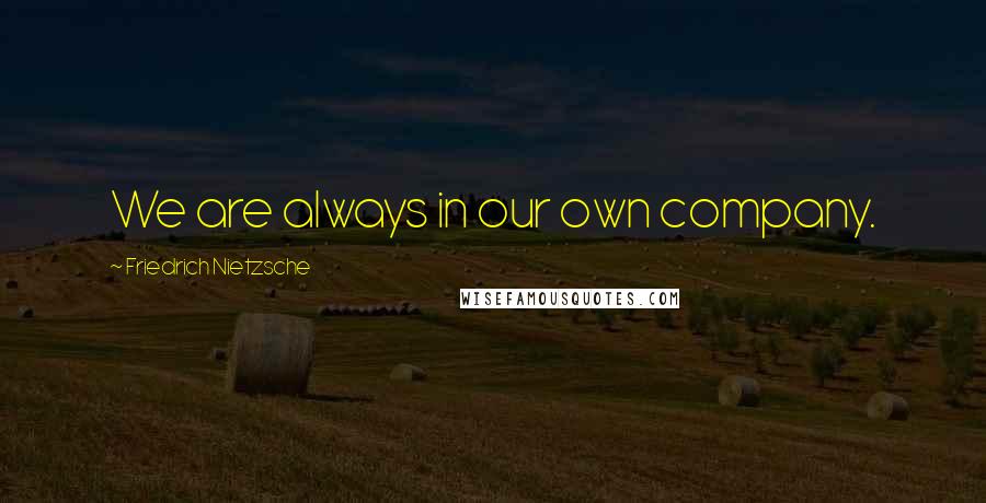 Friedrich Nietzsche Quotes: We are always in our own company.