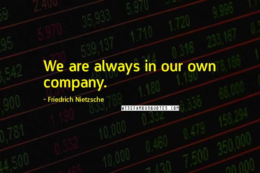 Friedrich Nietzsche Quotes: We are always in our own company.