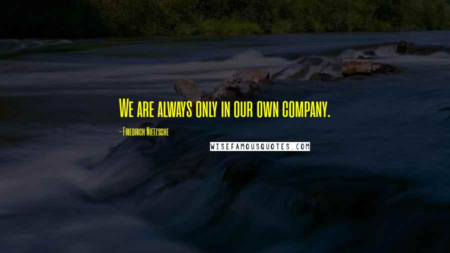 Friedrich Nietzsche Quotes: We are always only in our own company.