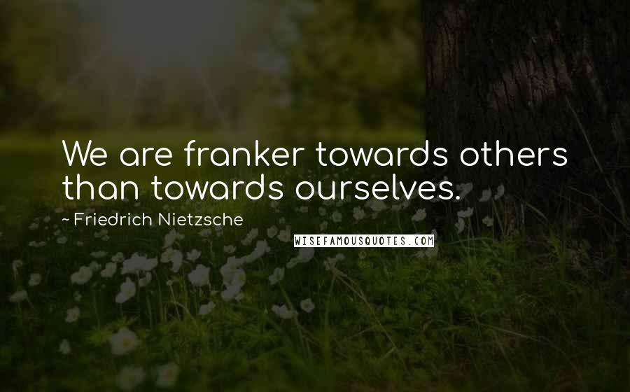 Friedrich Nietzsche Quotes: We are franker towards others than towards ourselves.