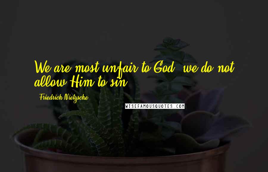 Friedrich Nietzsche Quotes: We are most unfair to God; we do not allow Him to sin.