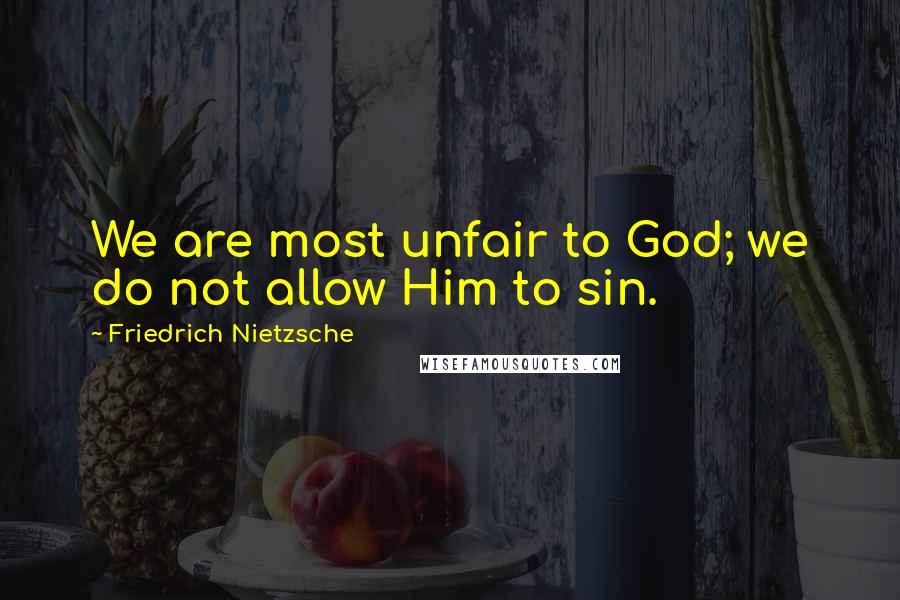 Friedrich Nietzsche Quotes: We are most unfair to God; we do not allow Him to sin.