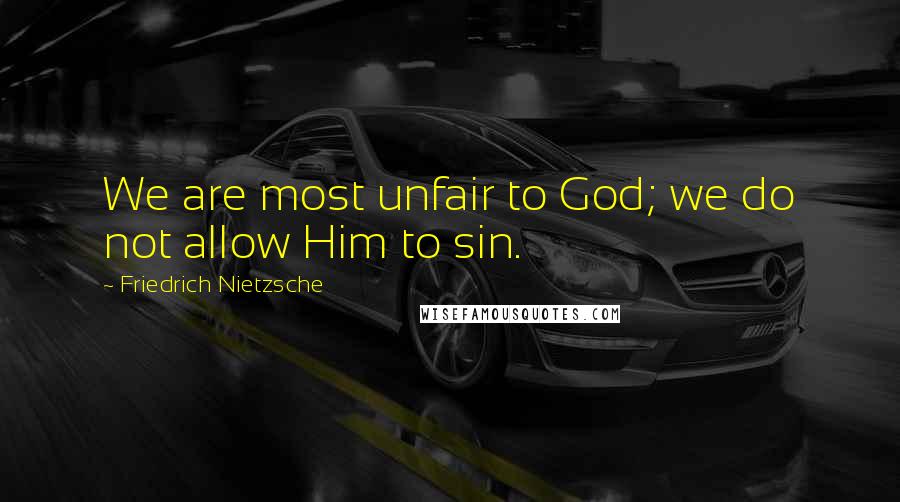 Friedrich Nietzsche Quotes: We are most unfair to God; we do not allow Him to sin.