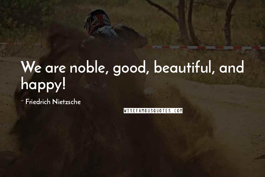 Friedrich Nietzsche Quotes: We are noble, good, beautiful, and happy!