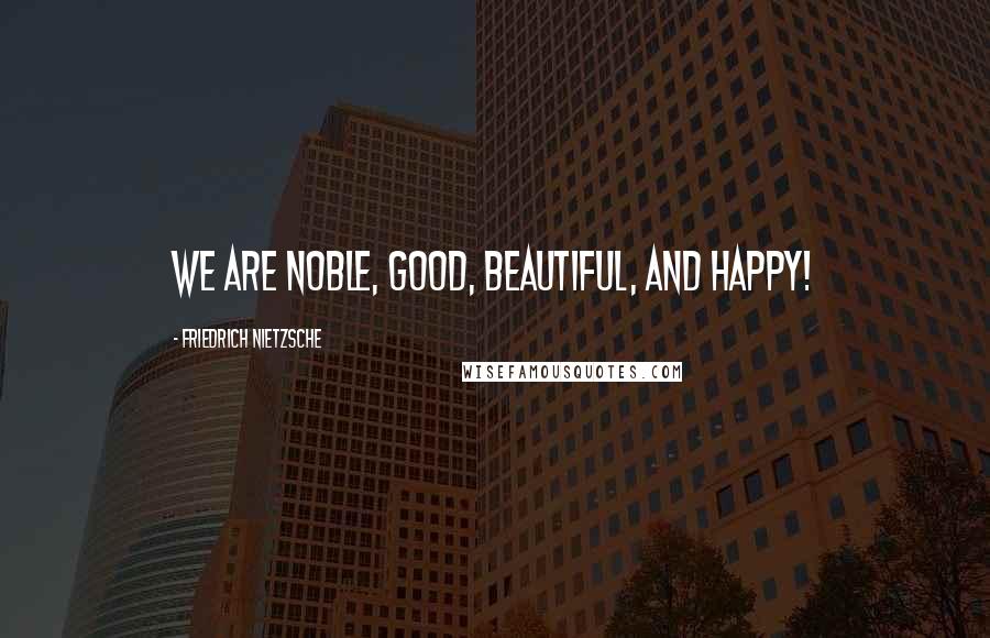 Friedrich Nietzsche Quotes: We are noble, good, beautiful, and happy!