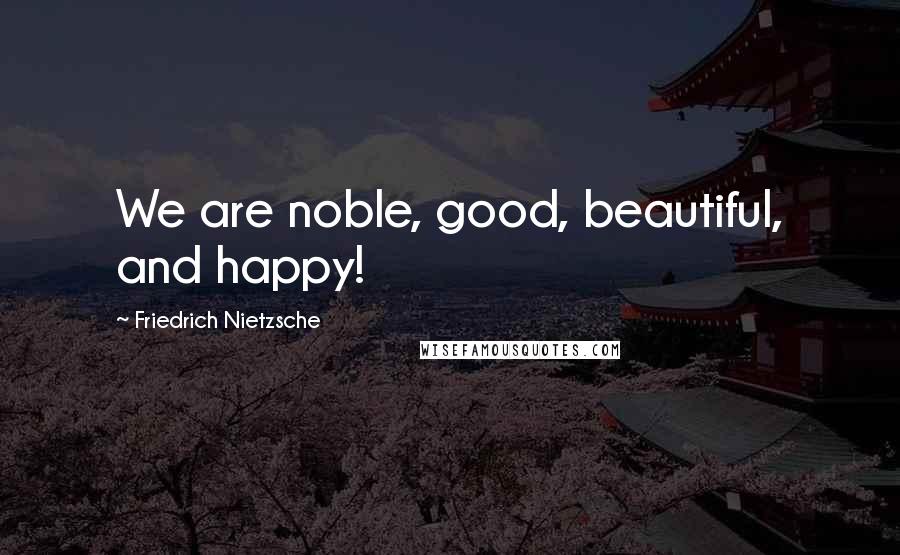 Friedrich Nietzsche Quotes: We are noble, good, beautiful, and happy!