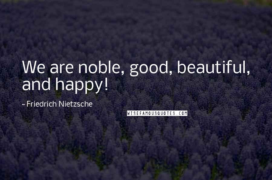 Friedrich Nietzsche Quotes: We are noble, good, beautiful, and happy!