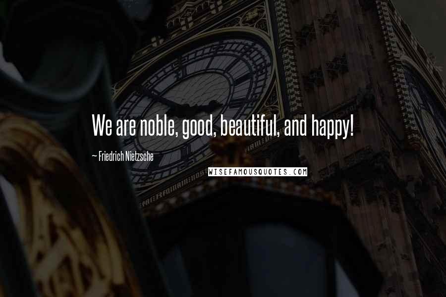 Friedrich Nietzsche Quotes: We are noble, good, beautiful, and happy!