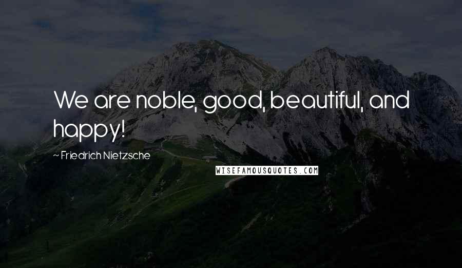 Friedrich Nietzsche Quotes: We are noble, good, beautiful, and happy!