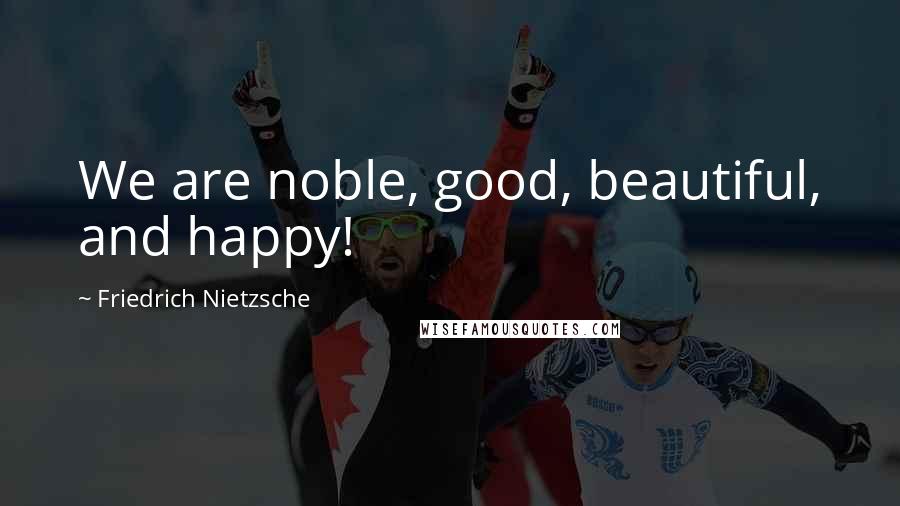Friedrich Nietzsche Quotes: We are noble, good, beautiful, and happy!