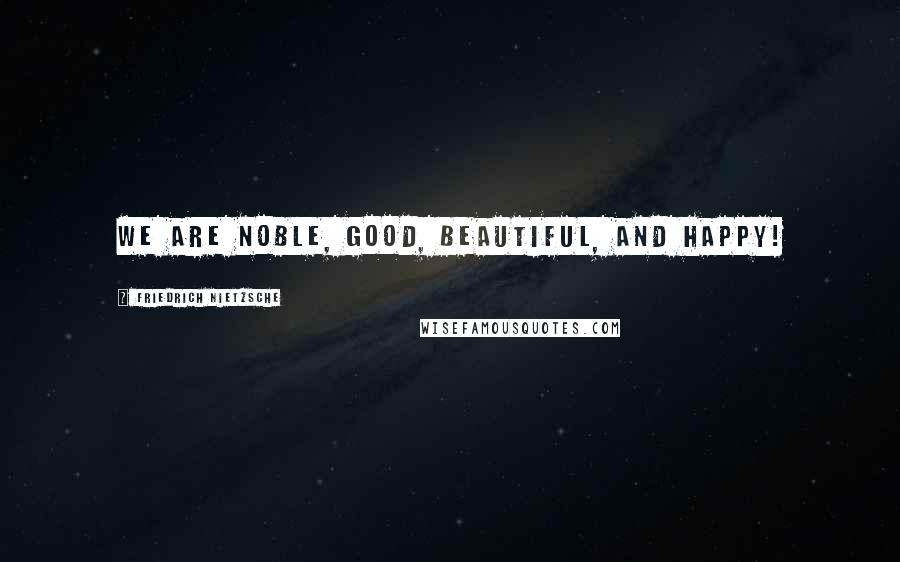Friedrich Nietzsche Quotes: We are noble, good, beautiful, and happy!